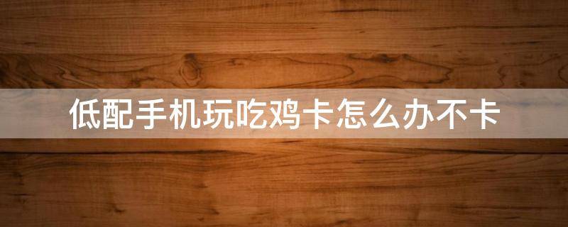 低配手机玩吃鸡卡怎么办不卡 怎么让低端机玩吃鸡不卡