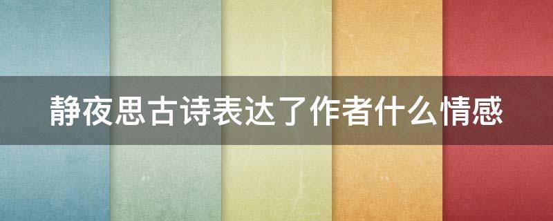 静夜思古诗表达了作者什么情感 静夜思古诗表达了作者什么情感