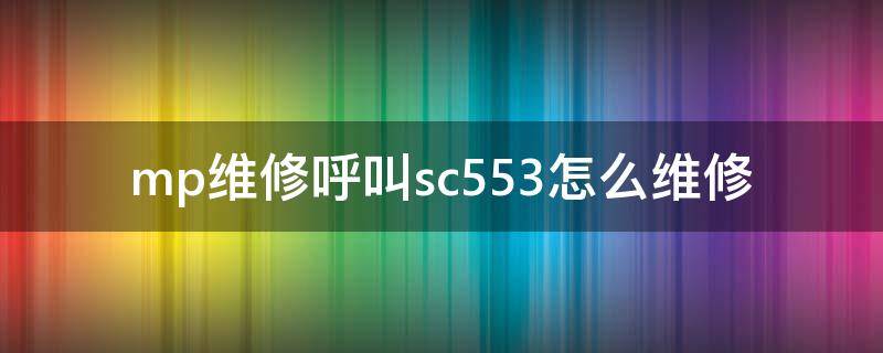 mp维修呼叫sc553怎么维修（mp2014ad出现维修呼叫-sc553-00怎么处理）