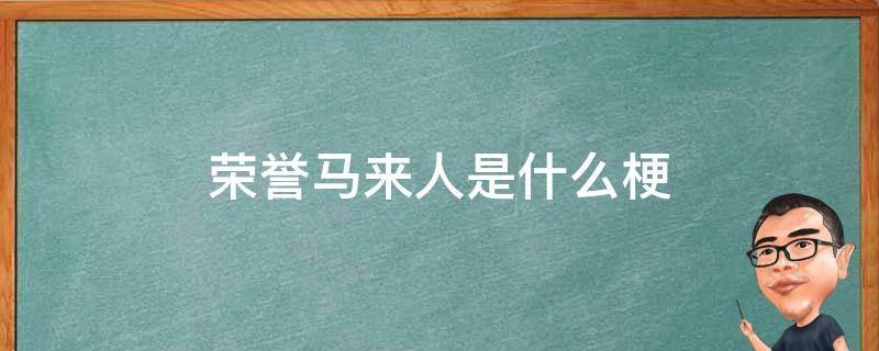 荣誉马来人是什么梗 来自马来西亚是什么梗