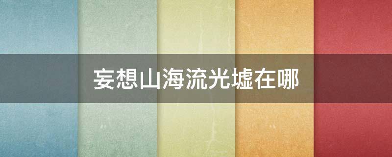 妄想山海流光墟在哪（妄想山海流光墟在哪座山）
