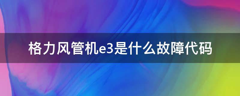 格力风管机e3是什么故障代码 格力风管机e3是什么故障代码怎么解决