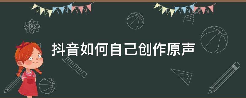 抖音如何自己创作原声（在抖音怎么自己创作原声）
