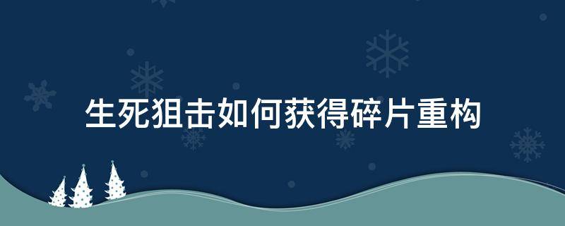 生死狙击如何获得碎片重构（生死狙击重构限定碎片）