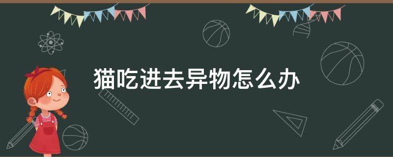 猫吃进去异物怎么办 猫吃入异物怎么完全排除