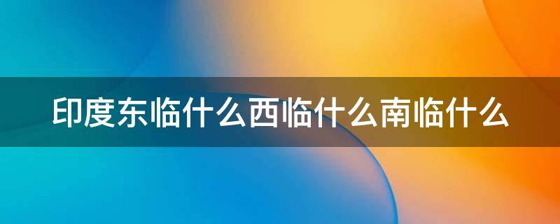 印度东临什么西临什么南临什么 印度东临什么西临什么南临什么北临什么