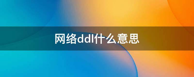 网络ddl什么意思（网络用语ddl是什么意思）