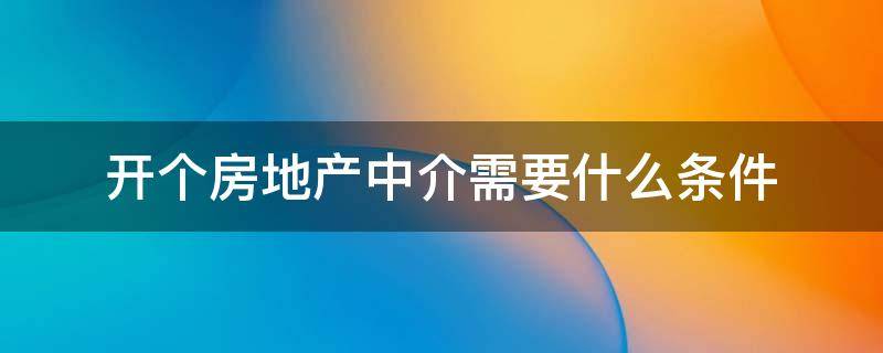 开个房地产中介需要什么条件 开中介房产公司需要什么条件