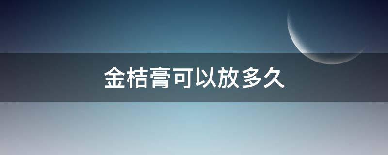 金桔膏可以放多久（自制金桔膏可以存放多久）