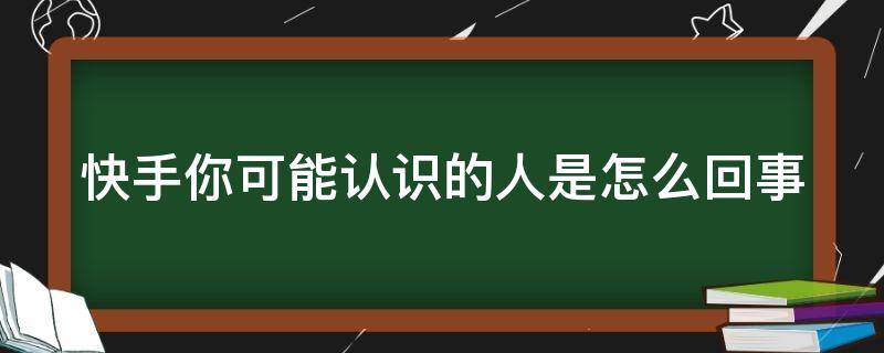 快手你可能认识的人是怎么回事 快手怎么发现别人偷看我