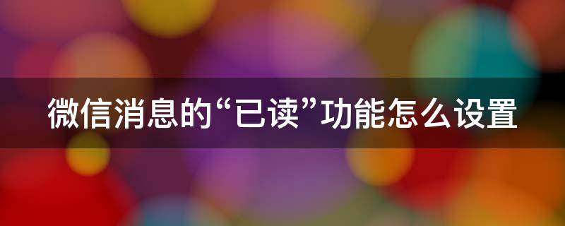 微信消息的“已读”功能怎么设置（微信消息怎样设置已读）