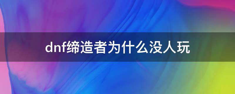 dnf缔造者为什么没人玩（dnf缔造者为什么没人玩2021）