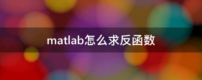 matlab怎么求反函数 Matlab怎么求反函数