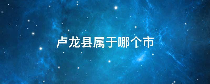 卢龙县属于哪个市 河北卢龙县属于哪个市