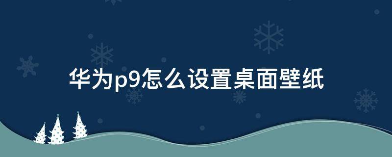 华为p9怎么设置桌面壁纸（华为p9锁屏壁纸怎么设置）