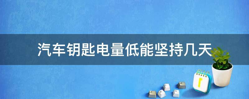 汽车钥匙电量低能坚持几天 汽车智能钥匙电量过低还能用多久