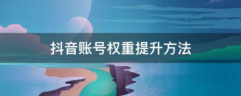 抖音账号权重提升方法 提升抖音账号权重的方法