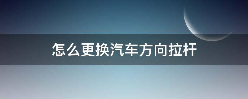 怎么更换汽车方向拉杆 汽车方向拉杆怎么调整