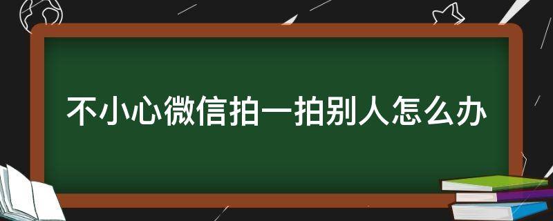 不小心微信拍一拍别人怎么办（不小心拍一拍别人的微信怎么办?）