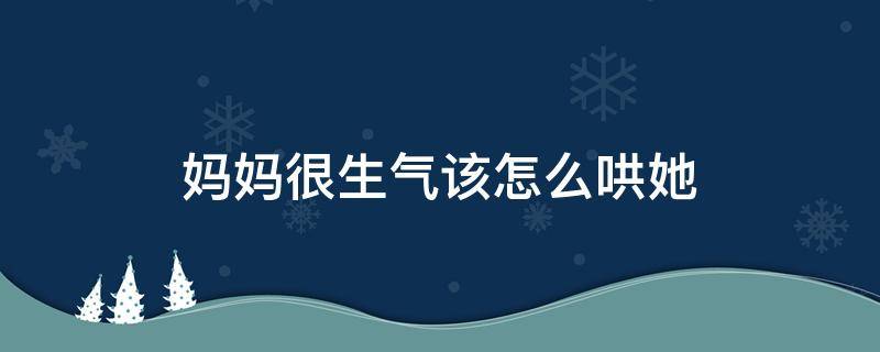 妈妈很生气该怎么哄她 生气了怎么哄妈妈