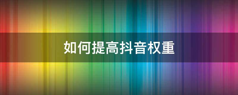 如何提高抖音权重 如何提高抖音权重和活跃度