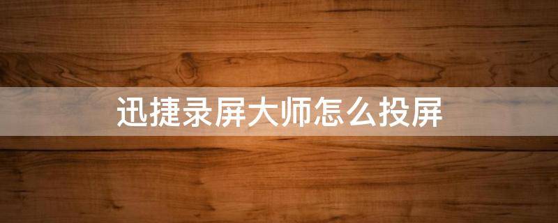 迅捷录屏大师怎么投屏（迅捷录屏大师怎么投屏到电视）