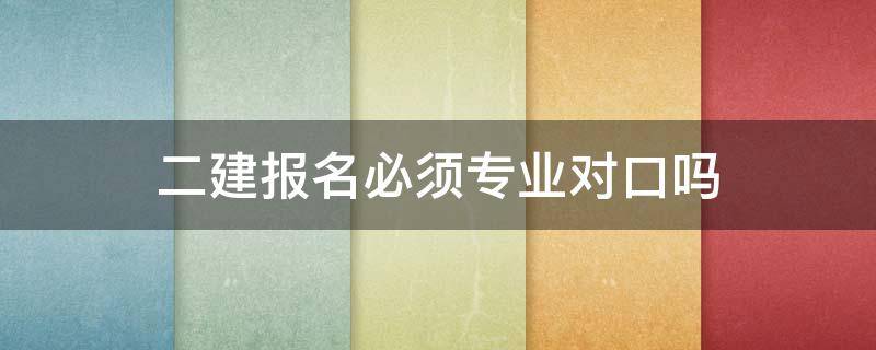 二建报名必须专业对口吗 二建专业不对口代报名