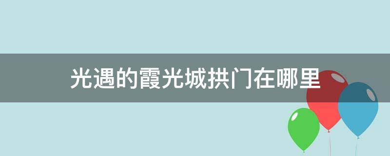 光遇的霞光城拱门在哪里（光遇的霞谷拱门在哪里）