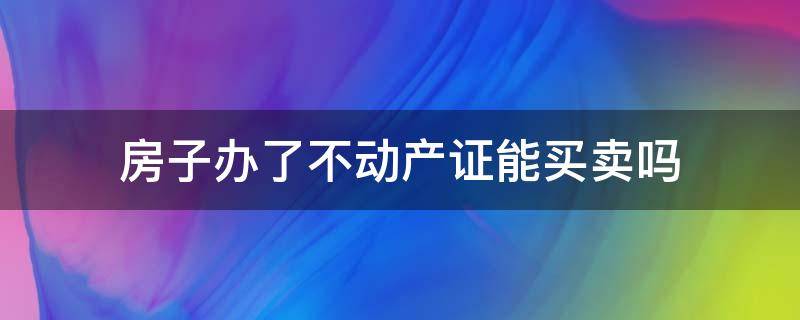 房子办了不动产证能买卖吗 不动产证房子能不能卖