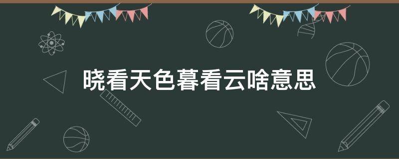 晓看天色暮看云啥意思 晓看天色暮看云嘛意思