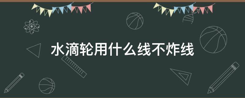 水滴轮用什么线不炸线（水滴轮用什么线不会炸线）