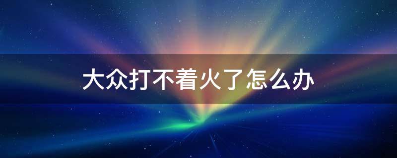 大众打不着火了怎么办（大众车子打不着火了怎么办?）