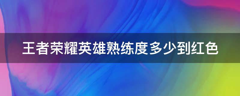 王者荣耀英雄熟练度多少到红色（王者英雄熟练度到多少是红色）