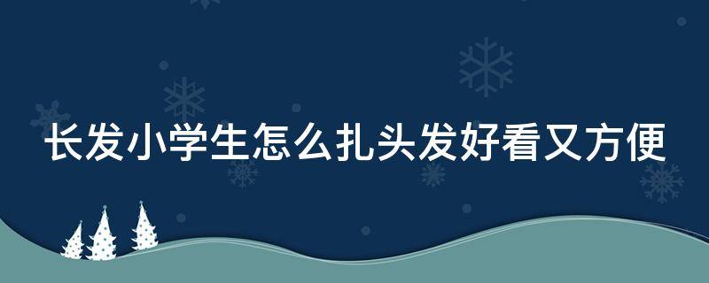 长发小学生怎么扎头发好看又方便（长发小学生怎么扎头发好看又方便又好看）