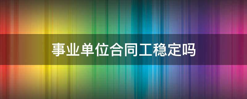 事业单位合同工稳定吗（事业单位合同制员工稳定吗）