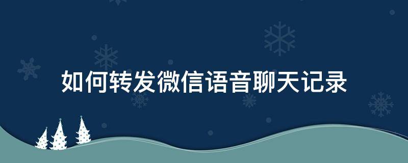 如何转发微信语音聊天记录（微信语音的聊天记录怎么转发）