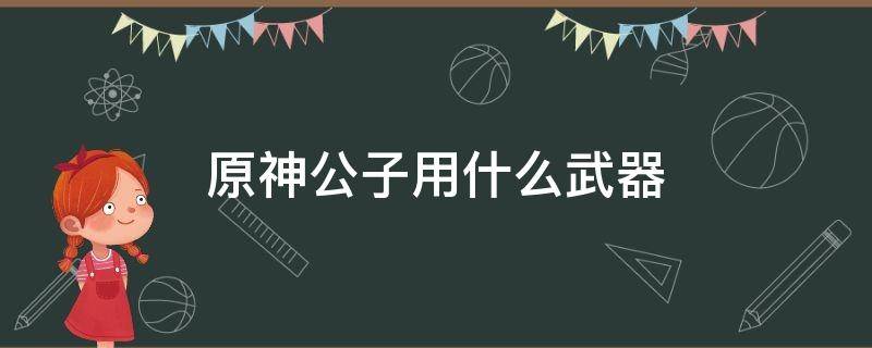 原神公子用什么武器 原神公子用什么武器最好