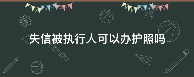 失信被执行人可以办护照吗（失信被执行人可以办理护照吗）