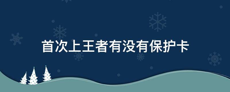 首次上王者有没有保护卡（王者荣耀刚上王者有保护卡吗?）