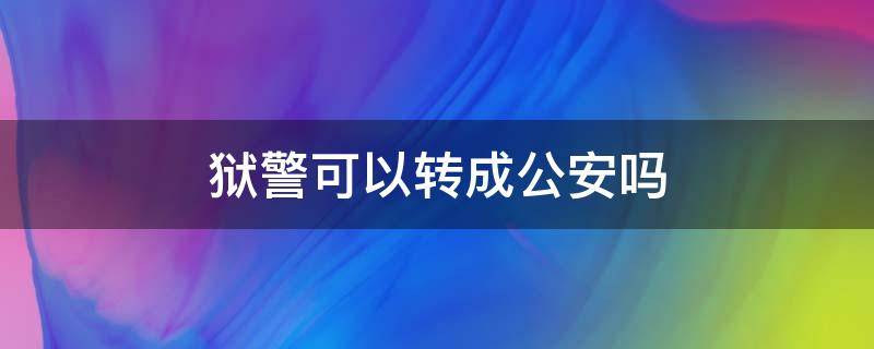 狱警可以转成公安吗（狱警可以转为公安警察吗）