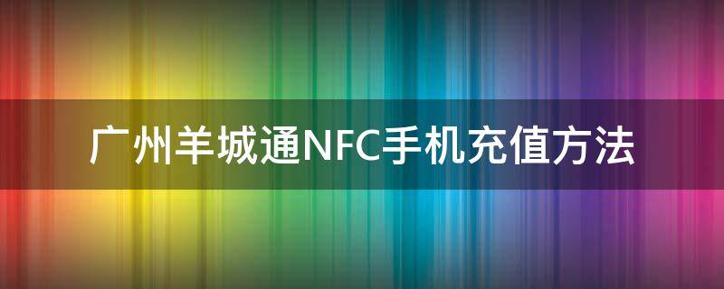 广州羊城通NFC手机充值方法（手机nfc如何充值羊城通）