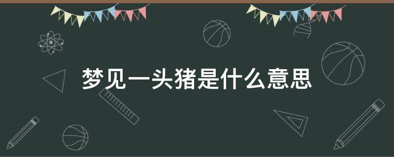 梦见一头猪是什么意思 梦见一头猪是什么意思?