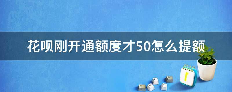 花呗刚开通额度才50怎么提额 花呗最开始50怎么提额