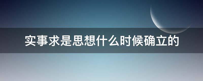 实事求是思想什么时候确立的 确立了实事求是的思想