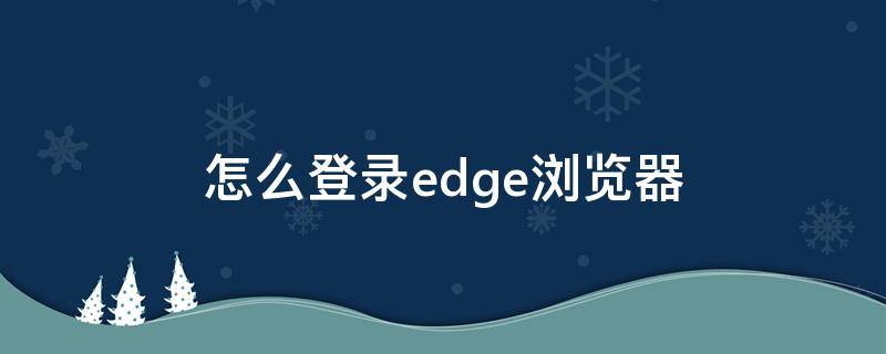 怎么登录edge浏览器 edge浏览器怎么退出登录