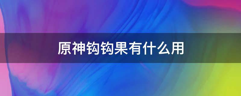 原神钩钩果有什么用 原神钩钩果怎么得