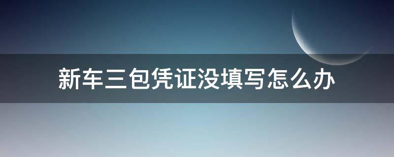 新车三包凭证没填写怎么办（购买新车三包凭证没有签字）