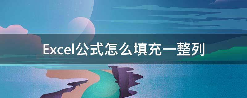 Excel公式怎么填充一整列 excel公式怎么填充一整列快捷键