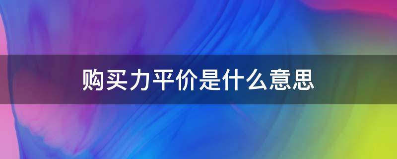 购买力平价是什么意思（什么是购买力平价?）