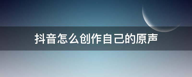 抖音怎么创作自己的原声（抖音怎么创作自己的原声合拍）